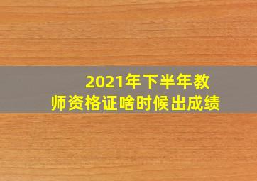 2021年下半年教师资格证啥时候出成绩