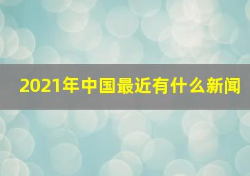 2021年中国最近有什么新闻