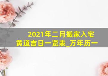 2021年二月搬家入宅黄道吉日一览表_万年历一