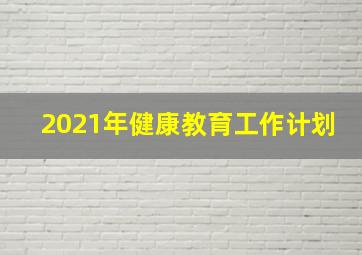 2021年健康教育工作计划