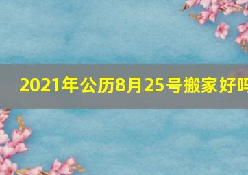 2021年公历8月25号搬家好吗