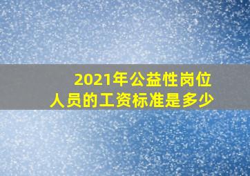 2021年公益性岗位人员的工资标准是多少