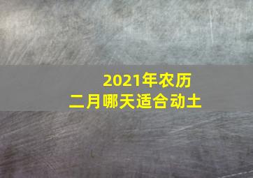 2021年农历二月哪天适合动土