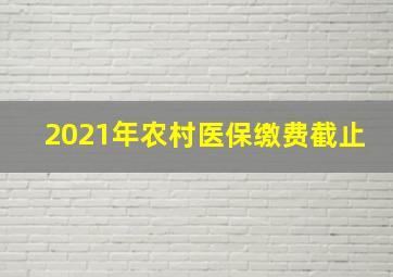 2021年农村医保缴费截止