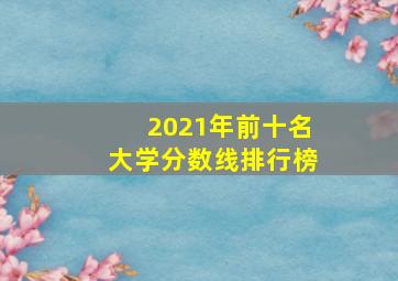 2021年前十名大学分数线排行榜