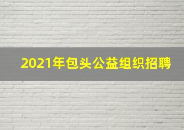 2021年包头公益组织招聘