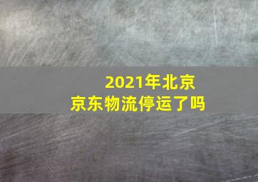 2021年北京京东物流停运了吗