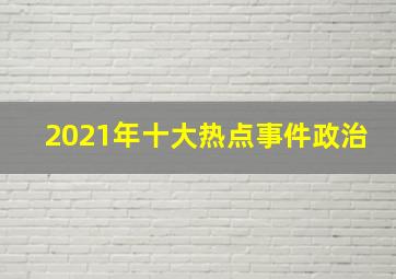 2021年十大热点事件政治