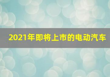 2021年即将上市的电动汽车