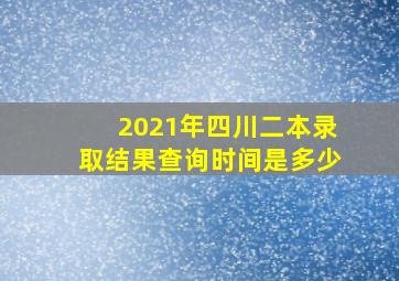 2021年四川二本录取结果查询时间是多少