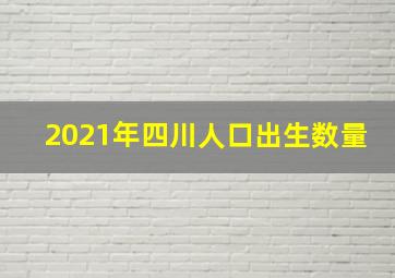 2021年四川人口出生数量