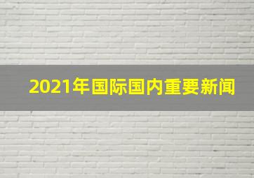 2021年国际国内重要新闻