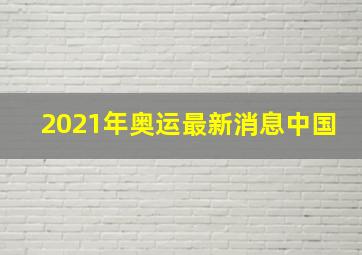 2021年奥运最新消息中国