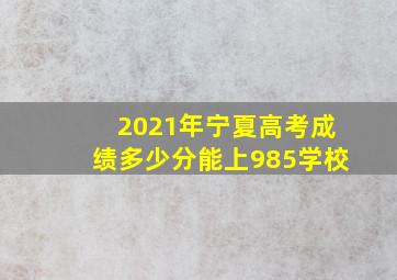 2021年宁夏高考成绩多少分能上985学校