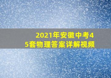 2021年安徽中考45套物理答案详解视频