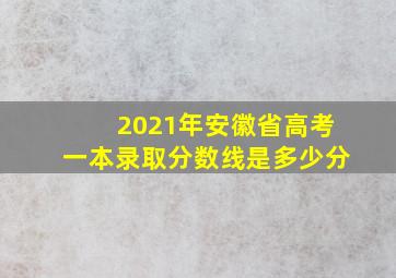 2021年安徽省高考一本录取分数线是多少分