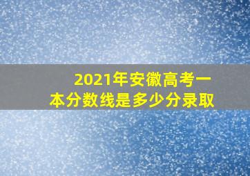 2021年安徽高考一本分数线是多少分录取