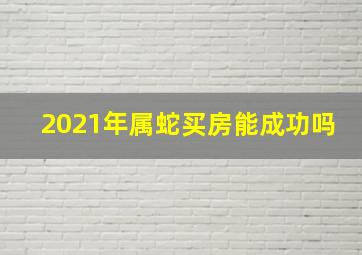 2021年属蛇买房能成功吗