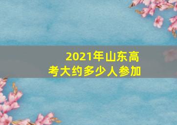 2021年山东高考大约多少人参加