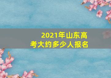 2021年山东高考大约多少人报名