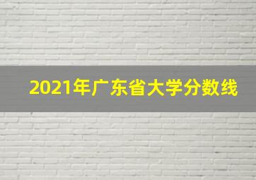 2021年广东省大学分数线