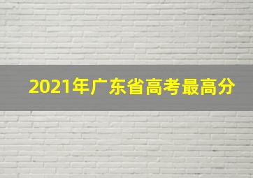 2021年广东省高考最高分