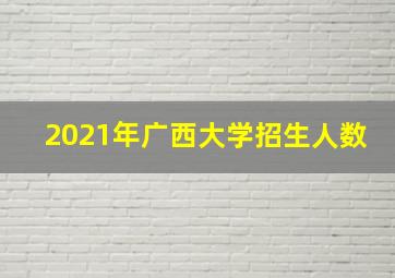 2021年广西大学招生人数