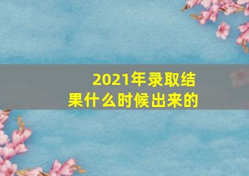 2021年录取结果什么时候出来的