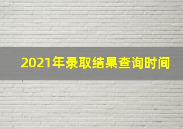 2021年录取结果查询时间