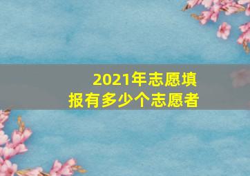 2021年志愿填报有多少个志愿者