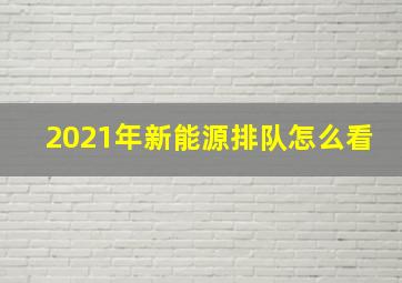 2021年新能源排队怎么看