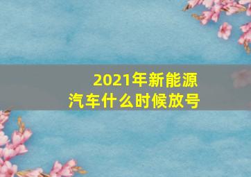 2021年新能源汽车什么时候放号