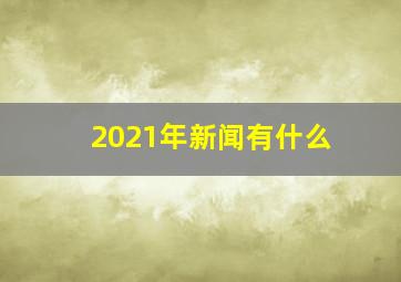 2021年新闻有什么