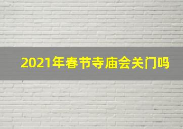 2021年春节寺庙会关门吗