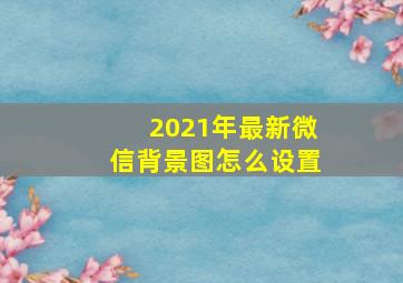 2021年最新微信背景图怎么设置