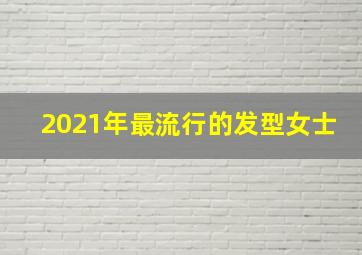 2021年最流行的发型女士