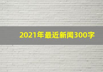 2021年最近新闻300字