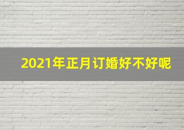 2021年正月订婚好不好呢