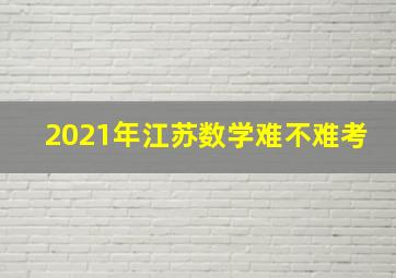 2021年江苏数学难不难考