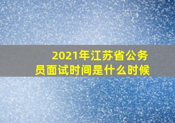 2021年江苏省公务员面试时间是什么时候