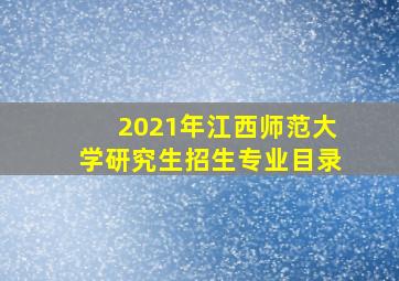 2021年江西师范大学研究生招生专业目录