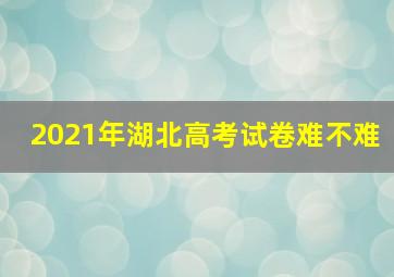 2021年湖北高考试卷难不难