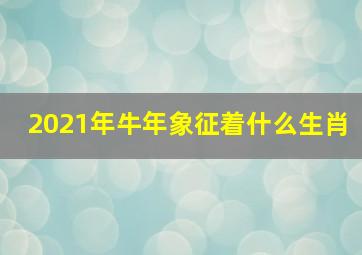 2021年牛年象征着什么生肖