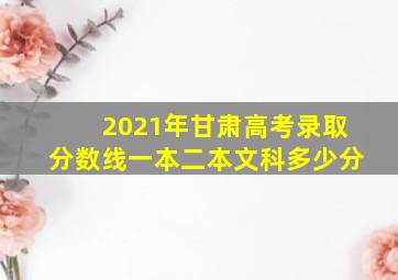 2021年甘肃高考录取分数线一本二本文科多少分