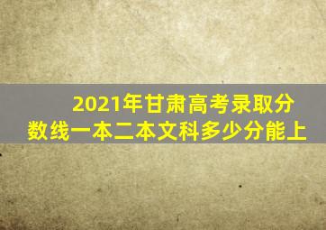 2021年甘肃高考录取分数线一本二本文科多少分能上