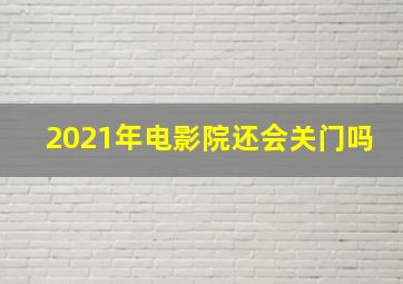 2021年电影院还会关门吗