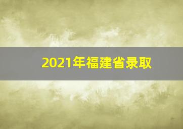 2021年福建省录取