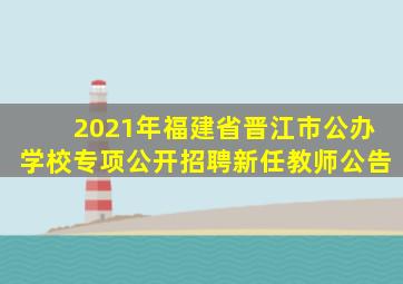 2021年福建省晋江市公办学校专项公开招聘新任教师公告