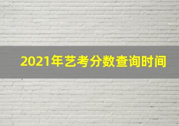 2021年艺考分数查询时间