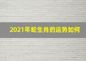 2021年蛇生肖的运势如何